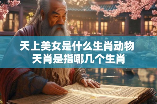 天上美女是什么生肖动物 天肖是指哪几个生肖 天上美女是什么生肖动物 天肖是指哪几个生肖