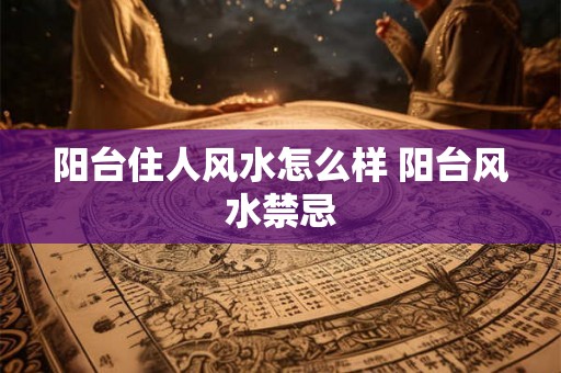 阳台住人风水怎么样 阳台风水禁忌 阳台住人风水怎么样 阳台风水禁忌