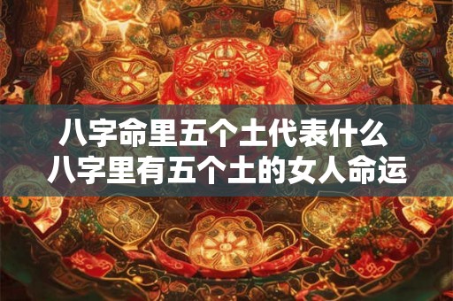 八字命里五个土代表什么 八字里有五个土的女人命运怎样 八字命里五个土代表什么 八字里有五个土的女人命运怎样