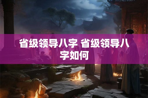 省级领导八字 省级领导八字如何 省级领导八字 省级领导八字如何