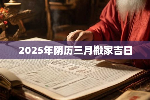 2025年阴历三月搬家吉日 2025年阴历三月搬家吉日