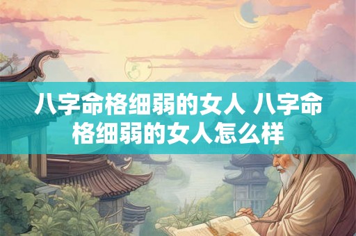 八字命格细弱的女人 八字命格细弱的女人怎么样 八字命格细弱的女人 八字命格细弱的女人怎么样