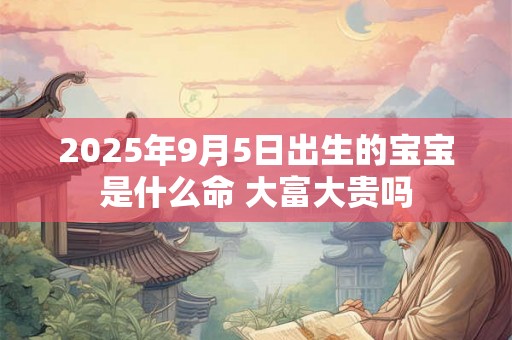2025年9月5日出生的宝宝是什么命 大富大贵吗