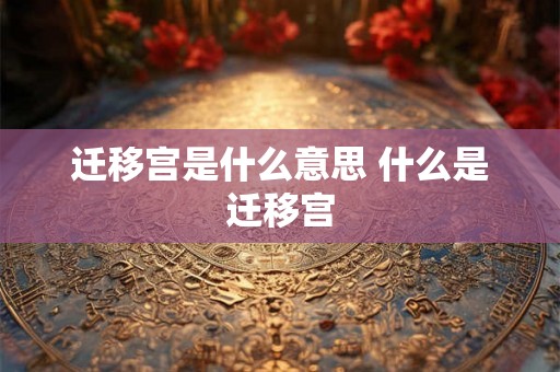 迁移宫是什么意思 什么是迁移宫 迁移宫是什么意思 什么是迁移宫