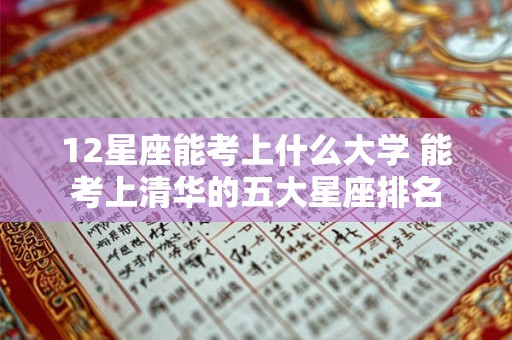 12星座能考上什么大学 能考上清华的五大星座排名 12星座能考上什么大学 能考上清华的五大星座排名