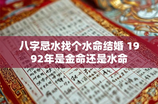 八字忌水找个水命结婚 1992年是金命还是水命 八字忌水找个水命结婚 1992年是金命还是水命