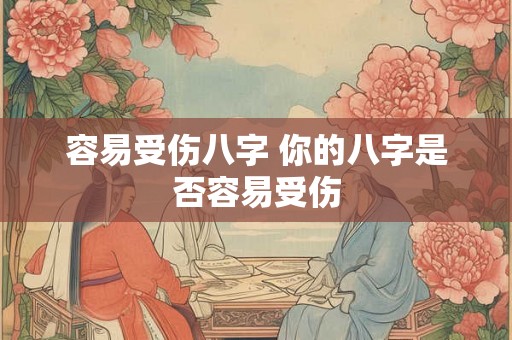 容易受伤八字 你的八字是否容易受伤 容易受伤八字 你的八字是否容易受伤