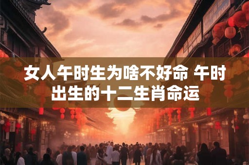 女人午时生为啥不好命 午时出生的十二生肖命运 女人午时生为啥不好命 午时出生的十二生肖命运