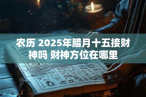 农历 2025年腊月十五接财神吗 财神方位在哪里 农历 2025年腊月十五接财神吗 财神方位在哪里