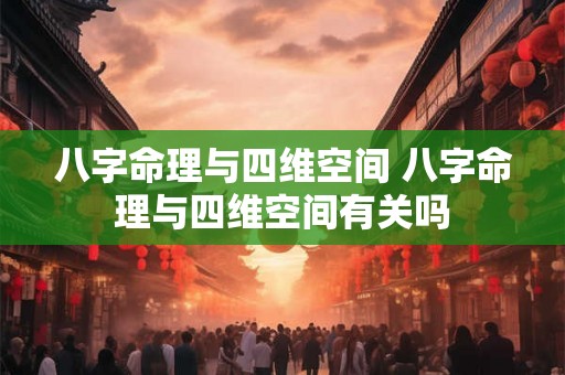 八字命理与四维空间 八字命理与四维空间有关吗 八字命理与四维空间 八字命理与四维空间有关吗