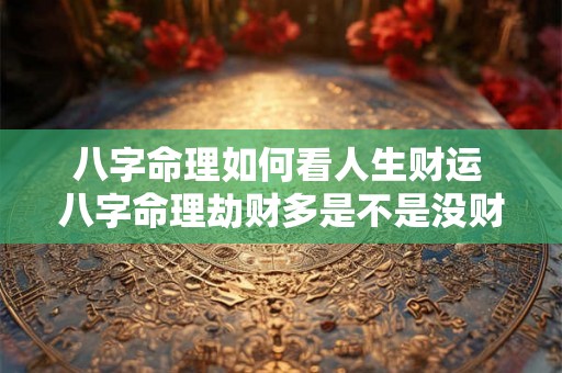 八字命理如何看人生财运 八字命理劫财多是不是没财运 八字命理如何看人生财运 八字命理劫财多是不是没财运