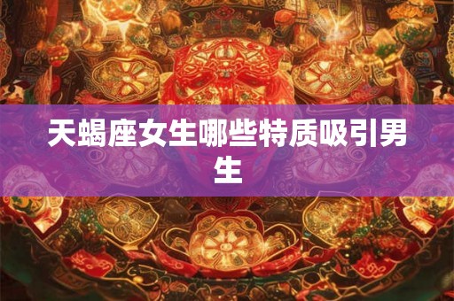 天蝎座女生哪些特质吸引男生 天蝎座女生哪些特质吸引男生