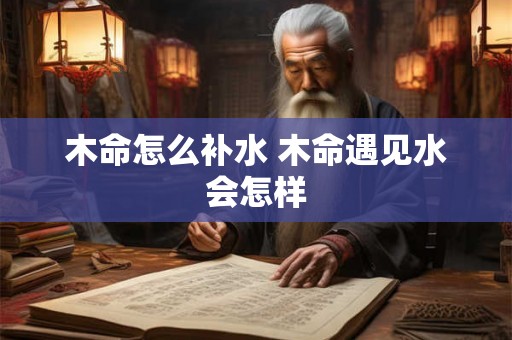 木命怎么补水 木命遇见水会怎样 木命怎么补水 木命遇见水会怎样