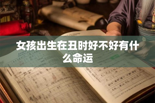 女孩出生在丑时好不好有什么命运 女孩出生在丑时好不好有什么命运