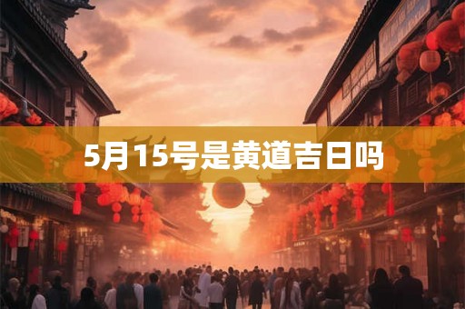 5月15号是黄道吉日吗 5月15号是黄道吉日吗