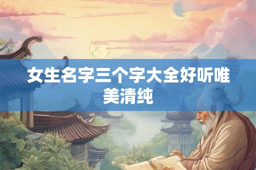 女生名字三个字大全好听唯美清纯 女生名字三个字大全好听唯美清纯
