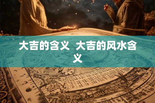 大吉的含义 大吉的风水含义 大吉的含义 大吉的风水含义