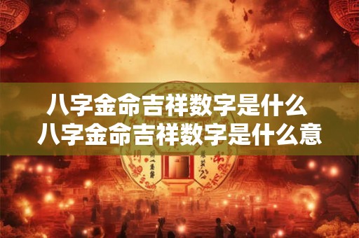 八字金命吉祥数字是什么 八字金命吉祥数字是什么意思 八字金命吉祥数字是什么 八字金命吉祥数字是什么意思