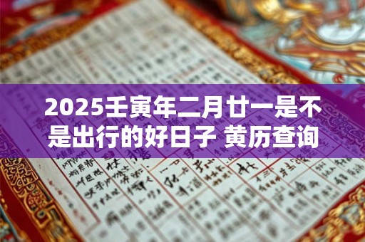 2025壬寅年二月廿一是不是出行的好日子 黄历查询 2025壬寅年二月廿一是不是出行的好日子 黄历查询