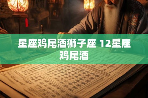 星座鸡尾酒狮子座 12星座鸡尾酒 星座鸡尾酒狮子座 12星座鸡尾酒
