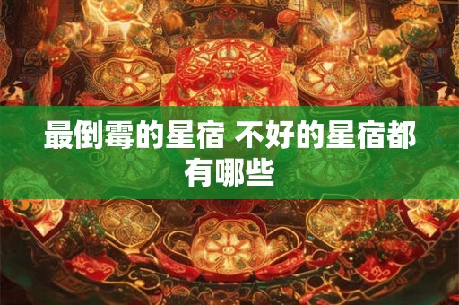 最倒霉的星宿 不好的星宿都有哪些 最倒霉的星宿 不好的星宿都有哪些