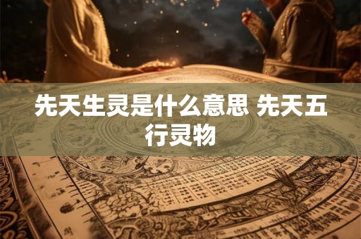 先天生灵是什么意思 先天五行灵物