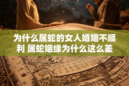 为什么属蛇的女人婚姻不顺利 属蛇姻缘为什么这么差 为什么属蛇的女人婚姻不顺利 属蛇姻缘为什么这么差