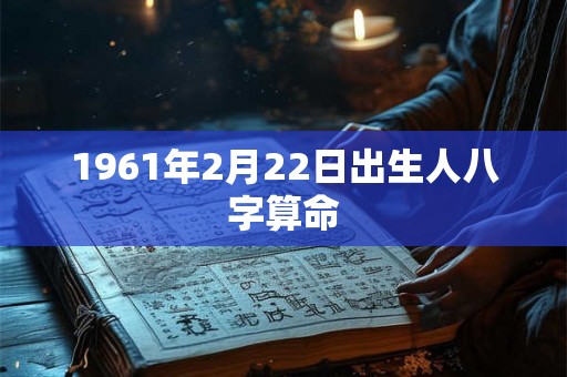 1961年2月22日出生人八字算命 1961年2月22日出生人八字算命