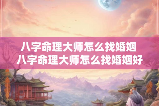 八字命理大师怎么找婚姻 八字命理大师怎么找婚姻好不好 八字命理大师怎么找婚姻 八字命理大师怎么找婚姻好不好