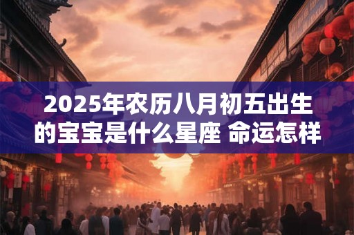2025年农历八月初五出生的宝宝是什么星座 命运怎样 2025年农历八月初五出生的宝宝是什么星座 命运怎样