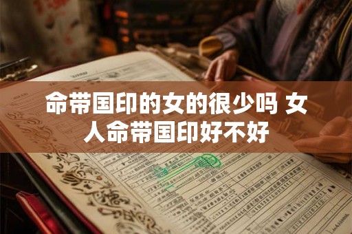 命带国印的女的很少吗 女人命带国印好不好 命带国印的女的很少吗 女人命带国印好不好