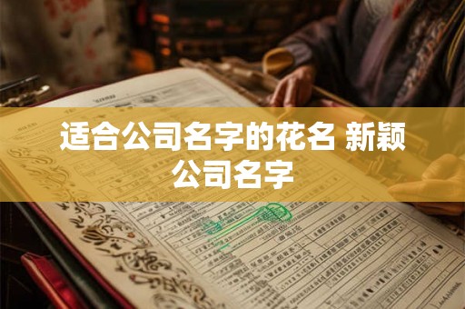 适合公司名字的花名 新颖公司名字 适合公司名字的花名 新颖公司名字