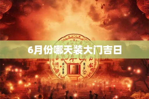 6月份哪天装大门吉日 6月份哪天装大门吉日