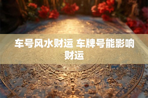 车号风水财运 车牌号能影响财运 车号风水财运 车牌号能影响财运