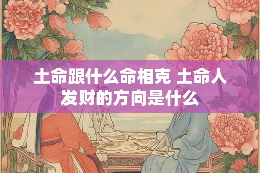 土命跟什么命相克 土命人发财的方向是什么 土命跟什么命相克 土命人发财的方向是什么