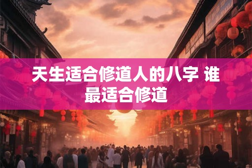天生适合修道人的八字 谁最适合修道 天生适合修道人的八字 谁最适合修道