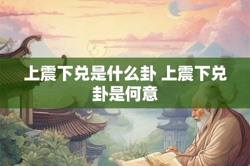 上震下兑是什么卦 上震下兑卦是何意 上震下兑是什么卦 上震下兑卦是何意