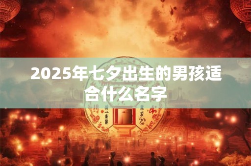2025年七夕出生的男孩适合什么名字 2025年七夕出生的男孩适合什么名字