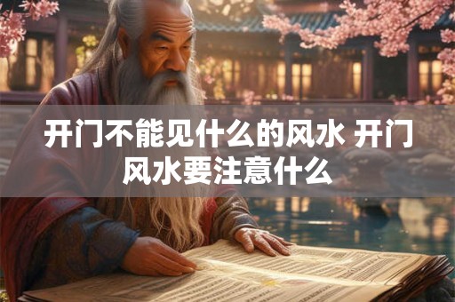 开门不能见什么的风水 开门风水要注意什么 开门不能见什么的风水 开门风水要注意什么