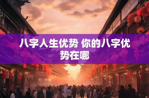 八字人生优势 你的八字优势在哪 八字人生优势 你的八字优势在哪