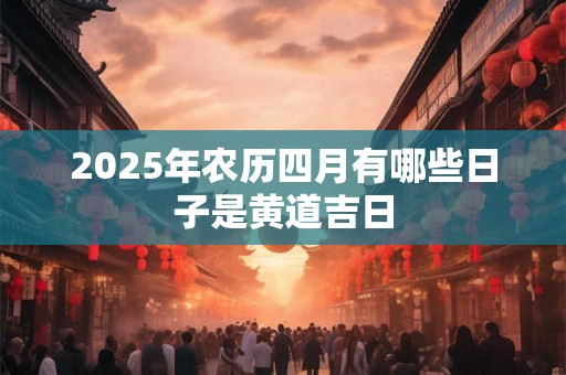 2025年农历四月有哪些日子是黄道吉日
