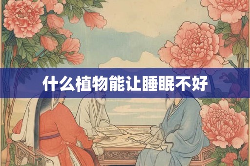 什么植物能让睡眠不好 什么植物能让睡眠不好