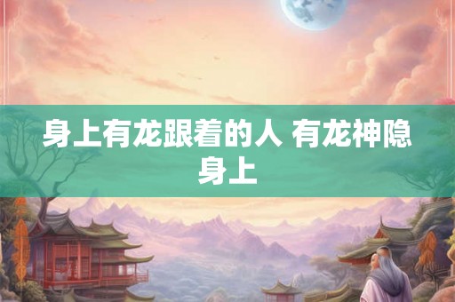 身上有龙跟着的人 有龙神隐身上 身上有龙跟着的人 有龙神隐身上