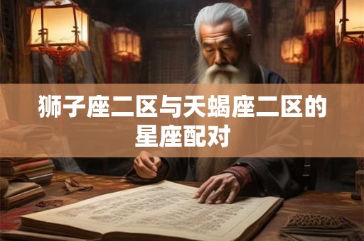 狮子座二区与天蝎座二区的星座配对 狮子座二区与天蝎座二区的星座配对