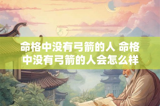 命格中没有弓箭的人 命格中没有弓箭的人会怎么样 命格中没有弓箭的人 命格中没有弓箭的人会怎么样