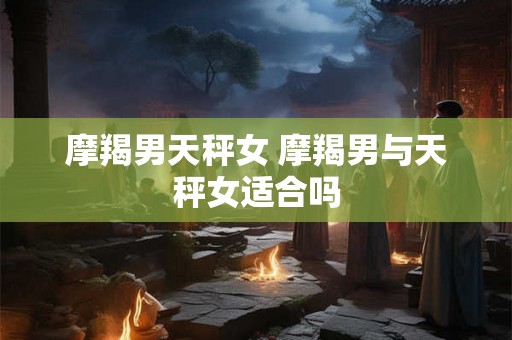 摩羯男天秤女 摩羯男与天秤女适合吗