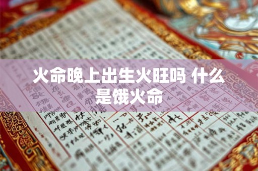 火命晚上出生火旺吗 什么是饿火命 火命晚上出生火旺吗 什么是饿火命