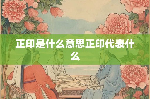 正印是什么意思正印代表什么 正印是什么意思正印代表什么