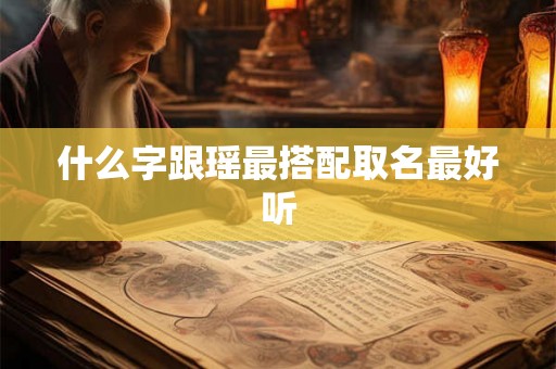 什么字跟瑶最搭配取名最好听 什么字跟瑶最搭配取名最好听