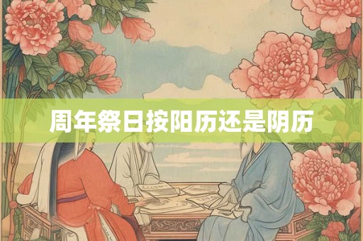 周年祭日按阳历还是阴历 周年祭日按阳历还是阴历